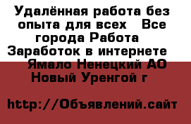 Удалённая работа без опыта для всех - Все города Работа » Заработок в интернете   . Ямало-Ненецкий АО,Новый Уренгой г.